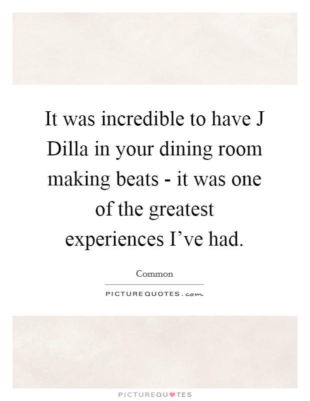 It was incredible to have J Dilla in your dining room making beats - it was one of the greatest experiences I've had. Picture Quote #1