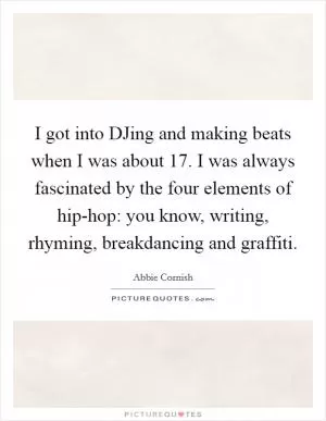 I got into DJing and making beats when I was about 17. I was always fascinated by the four elements of hip-hop: you know, writing, rhyming, breakdancing and graffiti Picture Quote #1