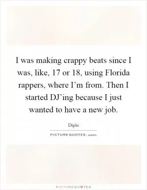 I was making crappy beats since I was, like, 17 or 18, using Florida rappers, where I’m from. Then I started DJ’ing because I just wanted to have a new job Picture Quote #1