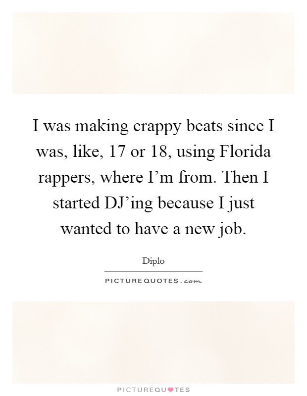 I was making crappy beats since I was, like, 17 or 18, using Florida rappers, where I'm from. Then I started DJ'ing because I just wanted to have a new job. Picture Quote #1