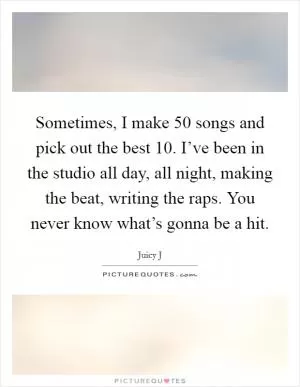 Sometimes, I make 50 songs and pick out the best 10. I’ve been in the studio all day, all night, making the beat, writing the raps. You never know what’s gonna be a hit Picture Quote #1