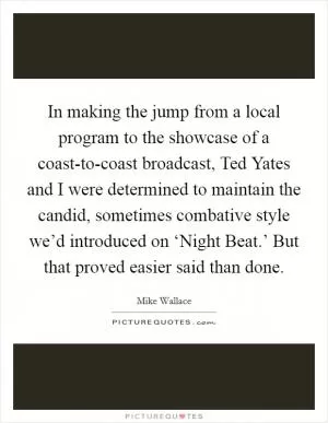 In making the jump from a local program to the showcase of a coast-to-coast broadcast, Ted Yates and I were determined to maintain the candid, sometimes combative style we’d introduced on ‘Night Beat.’ But that proved easier said than done Picture Quote #1