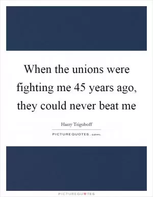 When the unions were fighting me 45 years ago, they could never beat me Picture Quote #1