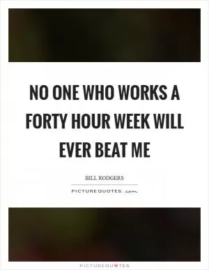 No one who works a forty hour week will ever beat me Picture Quote #1