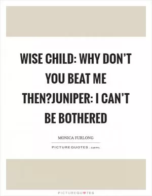 Wise Child: Why don’t you beat me then?Juniper: I can’t be bothered Picture Quote #1
