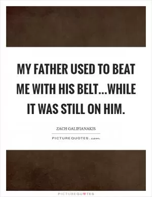My father used to beat me with his belt...while it was still on him Picture Quote #1