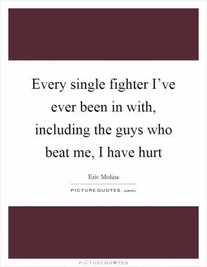 Every single fighter I’ve ever been in with, including the guys who beat me, I have hurt Picture Quote #1