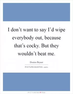 I don’t want to say I’d wipe everybody out, because that’s cocky. But they wouldn’t beat me Picture Quote #1