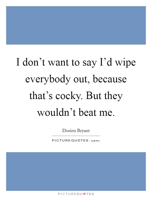I don't want to say I'd wipe everybody out, because that's cocky. But they wouldn't beat me. Picture Quote #1
