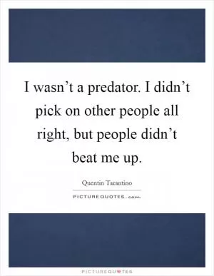 I wasn’t a predator. I didn’t pick on other people all right, but people didn’t beat me up Picture Quote #1