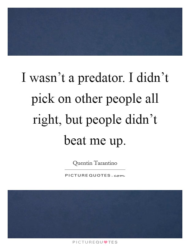 I wasn't a predator. I didn't pick on other people all right, but people didn't beat me up. Picture Quote #1