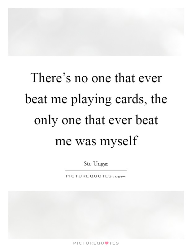 There's no one that ever beat me playing cards, the only one that ever beat me was myself Picture Quote #1