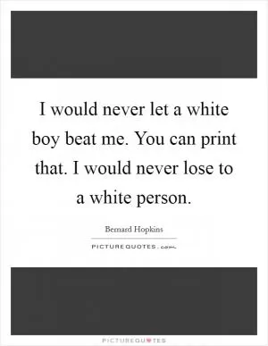 I would never let a white boy beat me. You can print that. I would never lose to a white person Picture Quote #1