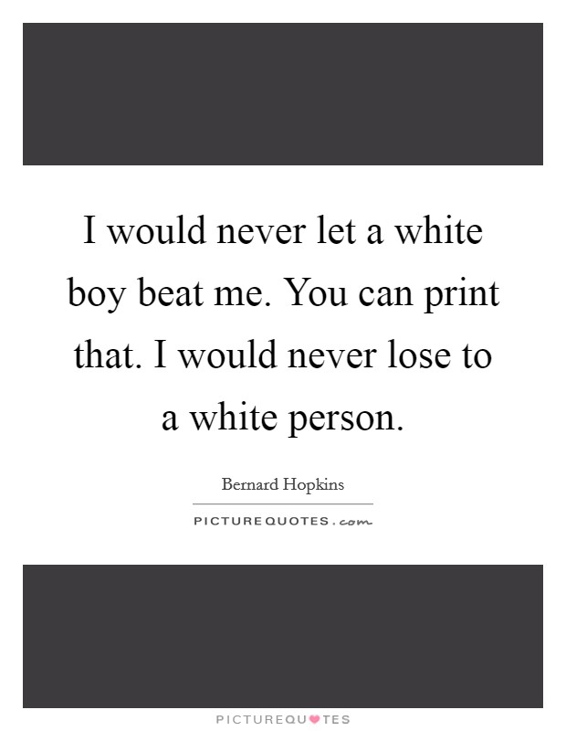 I would never let a white boy beat me. You can print that. I would never lose to a white person. Picture Quote #1