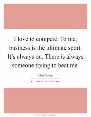 I love to compete. To me, business is the ultimate sport. It’s always on. There is always someone trying to beat me Picture Quote #1