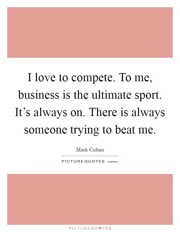 I love to compete. To me, business is the ultimate sport. It's always on. There is always someone trying to beat me. Picture Quote #1