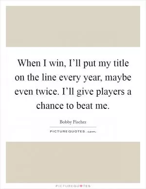 When I win, I’ll put my title on the line every year, maybe even twice. I’ll give players a chance to beat me Picture Quote #1