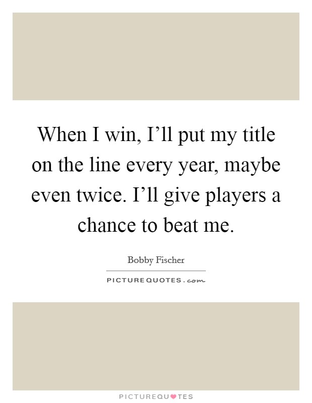 When I win, I'll put my title on the line every year, maybe even twice. I'll give players a chance to beat me. Picture Quote #1