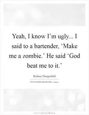 Yeah, I know I’m ugly... I said to a bartender, ‘Make me a zombie.’ He said ‘God beat me to it.’ Picture Quote #1