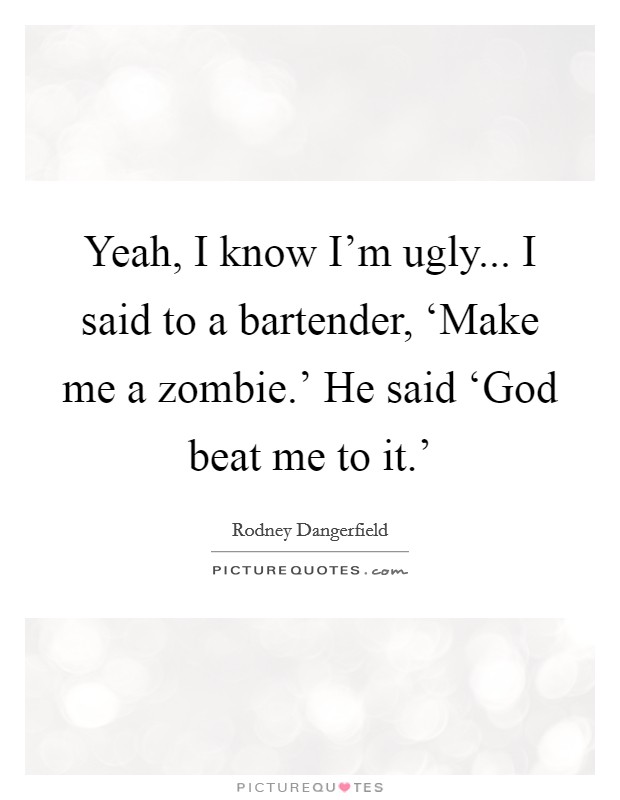 Yeah, I know I'm ugly... I said to a bartender, ‘Make me a zombie.' He said ‘God beat me to it.' Picture Quote #1