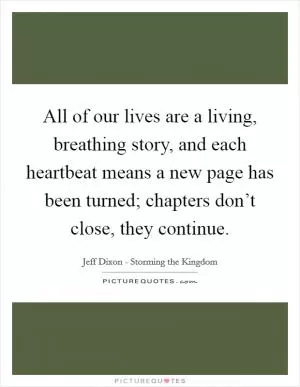 All of our lives are a living, breathing story, and each heartbeat means a new page has been turned; chapters don’t close, they continue Picture Quote #1