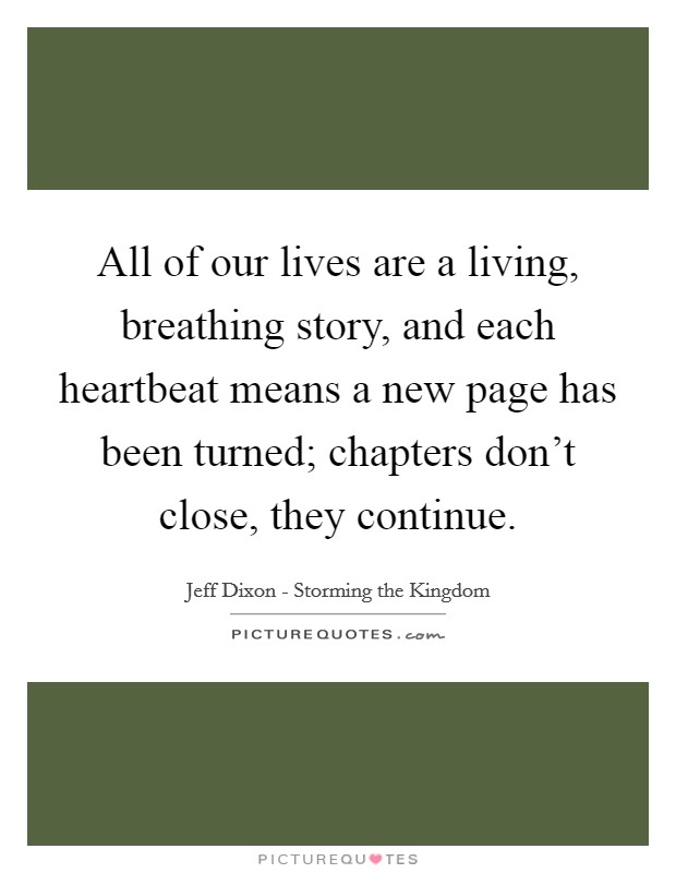 All of our lives are a living, breathing story, and each heartbeat means a new page has been turned; chapters don't close, they continue. Picture Quote #1