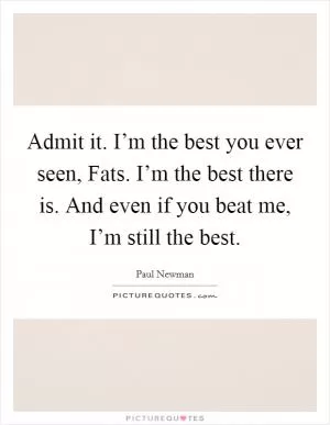 Admit it. I’m the best you ever seen, Fats. I’m the best there is. And even if you beat me, I’m still the best Picture Quote #1