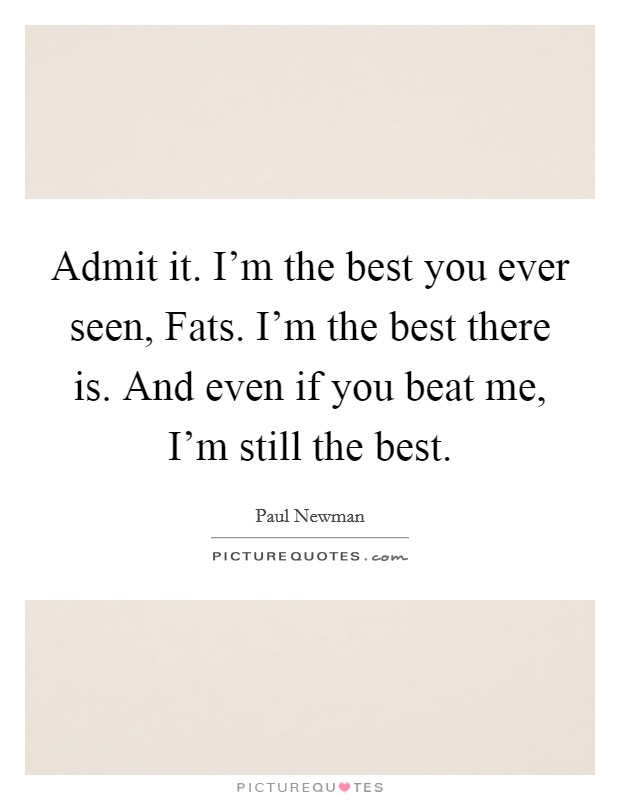 Admit it. I'm the best you ever seen, Fats. I'm the best there is. And even if you beat me, I'm still the best. Picture Quote #1