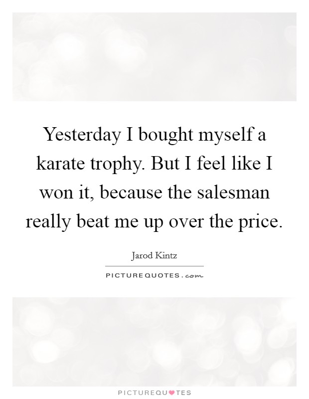 Yesterday I bought myself a karate trophy. But I feel like I won it, because the salesman really beat me up over the price. Picture Quote #1