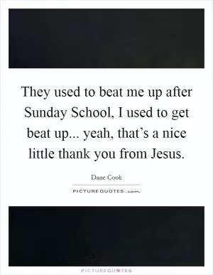 They used to beat me up after Sunday School, I used to get beat up... yeah, that’s a nice little thank you from Jesus Picture Quote #1
