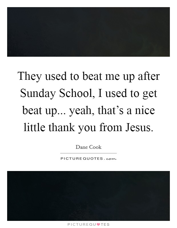 They used to beat me up after Sunday School, I used to get beat up... yeah, that's a nice little thank you from Jesus. Picture Quote #1