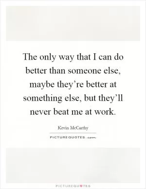 The only way that I can do better than someone else, maybe they’re better at something else, but they’ll never beat me at work Picture Quote #1
