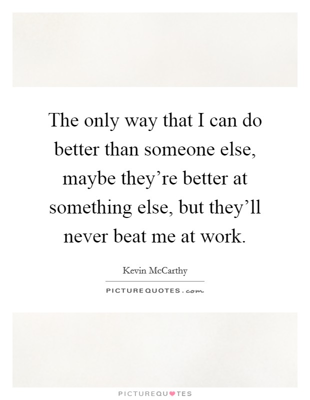 The only way that I can do better than someone else, maybe they're better at something else, but they'll never beat me at work. Picture Quote #1