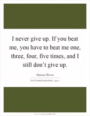 I never give up. If you beat me, you have to beat me one, three, four, five times, and I still don’t give up Picture Quote #1