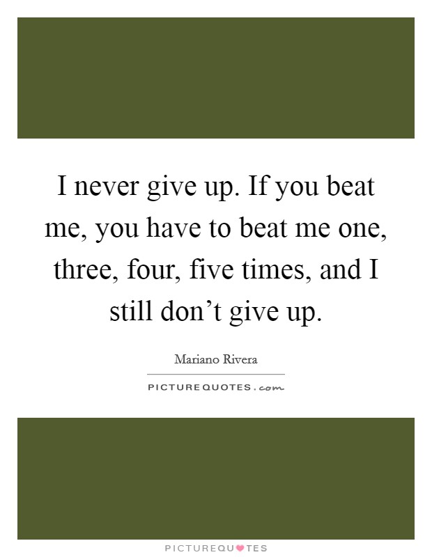 I never give up. If you beat me, you have to beat me one, three, four, five times, and I still don't give up. Picture Quote #1