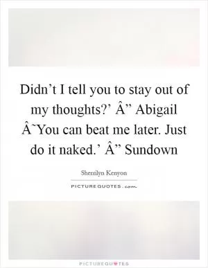 Didn’t I tell you to stay out of my thoughts?’ Â” Abigail Â˜You can beat me later. Just do it naked.’ Â” Sundown Picture Quote #1