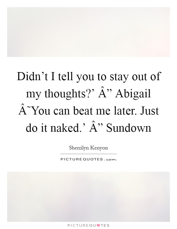 Didn't I tell you to stay out of my thoughts?' Â” Abigail Â˜You can beat me later. Just do it naked.' Â” Sundown Picture Quote #1