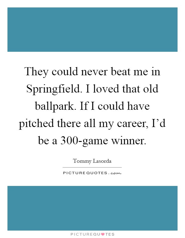 They could never beat me in Springfield. I loved that old ballpark. If I could have pitched there all my career, I'd be a 300-game winner. Picture Quote #1