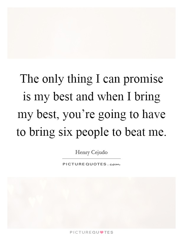 The only thing I can promise is my best and when I bring my best, you're going to have to bring six people to beat me. Picture Quote #1