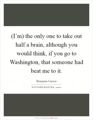 (I’m) the only one to take out half a brain, although you would think, if you go to Washington, that someone had beat me to it Picture Quote #1