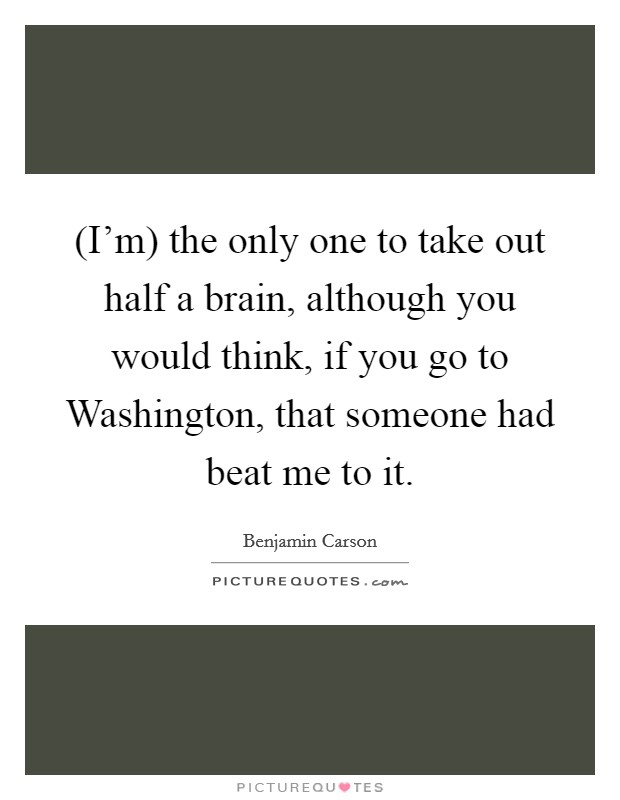 (I'm) the only one to take out half a brain, although you would think, if you go to Washington, that someone had beat me to it. Picture Quote #1
