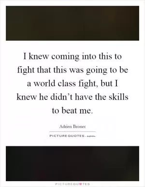 I knew coming into this to fight that this was going to be a world class fight, but I knew he didn’t have the skills to beat me Picture Quote #1