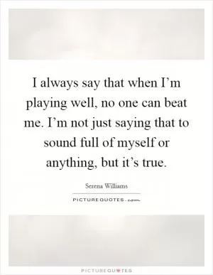 I always say that when I’m playing well, no one can beat me. I’m not just saying that to sound full of myself or anything, but it’s true Picture Quote #1
