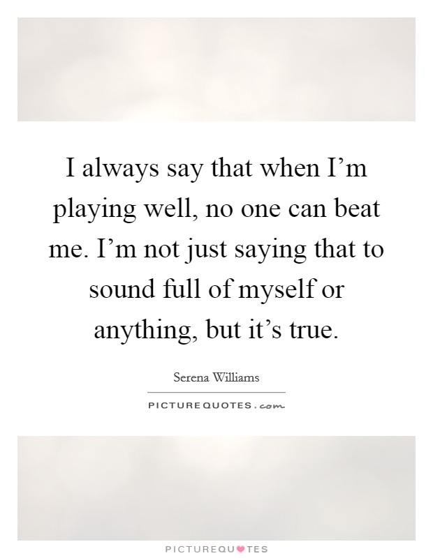 I always say that when I'm playing well, no one can beat me. I'm not just saying that to sound full of myself or anything, but it's true. Picture Quote #1