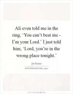 Ali even told me in the ring, ‘You can’t beat me - I’m your Lord.’ I just told him, ‘Lord, you’re in the wrong place tonight.’ Picture Quote #1