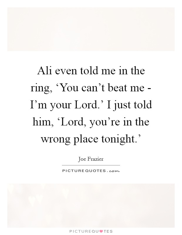Ali even told me in the ring, ‘You can't beat me - I'm your Lord.' I just told him, ‘Lord, you're in the wrong place tonight.' Picture Quote #1
