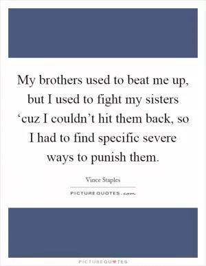 My brothers used to beat me up, but I used to fight my sisters ‘cuz I couldn’t hit them back, so I had to find specific severe ways to punish them Picture Quote #1