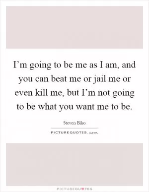 I’m going to be me as I am, and you can beat me or jail me or even kill me, but I’m not going to be what you want me to be Picture Quote #1