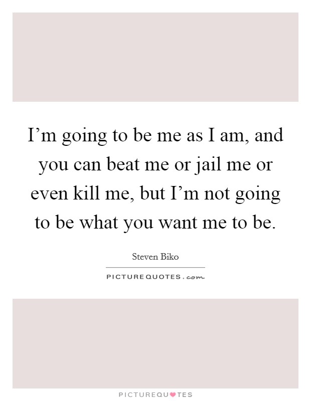 I'm going to be me as I am, and you can beat me or jail me or even kill me, but I'm not going to be what you want me to be. Picture Quote #1