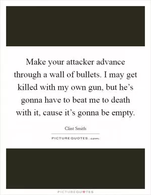 Make your attacker advance through a wall of bullets. I may get killed with my own gun, but he’s gonna have to beat me to death with it, cause it’s gonna be empty Picture Quote #1